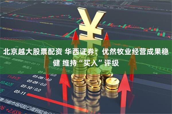 北京越大股票配资 华西证券：优然牧业经营成果稳健 维持“买入”评级