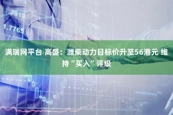 满瑞网平台 高盛：潍柴动力目标价升至56港元 维持“买入”评级