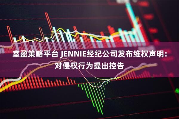 室盈策略平台 JENNIE经纪公司发布维权声明：对侵权行为提出控告